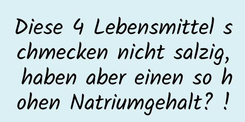 Diese 4 Lebensmittel schmecken nicht salzig, haben aber einen so hohen Natriumgehalt? !