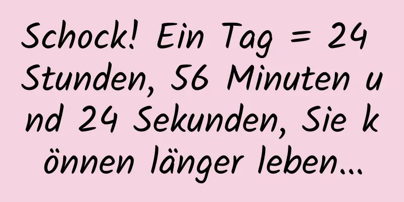 Schock! Ein Tag = 24 Stunden, 56 Minuten und 24 Sekunden, Sie können länger leben...
