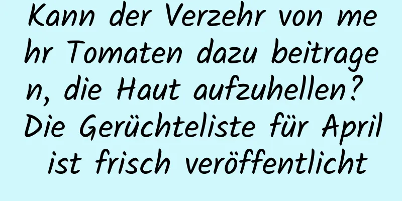 Kann der Verzehr von mehr Tomaten dazu beitragen, die Haut aufzuhellen? Die Gerüchteliste für April ist frisch veröffentlicht