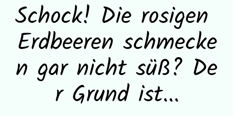 Schock! Die rosigen Erdbeeren schmecken gar nicht süß? Der Grund ist...