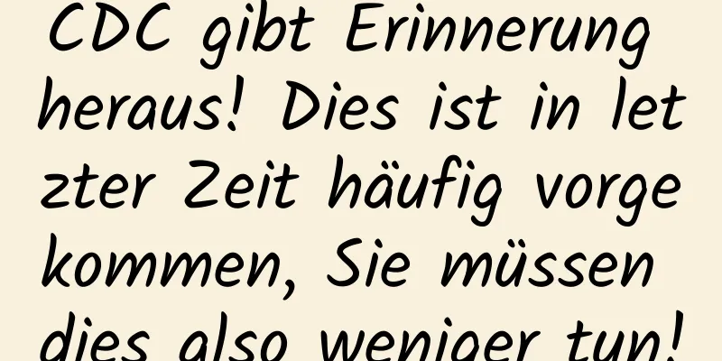 CDC gibt Erinnerung heraus! Dies ist in letzter Zeit häufig vorgekommen, Sie müssen dies also weniger tun!