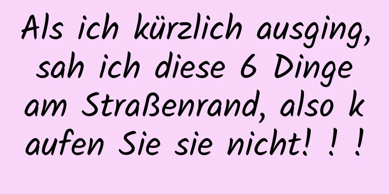 Als ich kürzlich ausging, sah ich diese 6 Dinge am Straßenrand, also kaufen Sie sie nicht! ! !