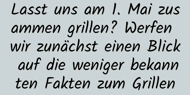 Lasst uns am 1. Mai zusammen grillen? Werfen wir zunächst einen Blick auf die weniger bekannten Fakten zum Grillen