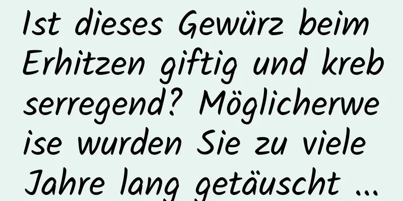 Ist dieses Gewürz beim Erhitzen giftig und krebserregend? Möglicherweise wurden Sie zu viele Jahre lang getäuscht ...