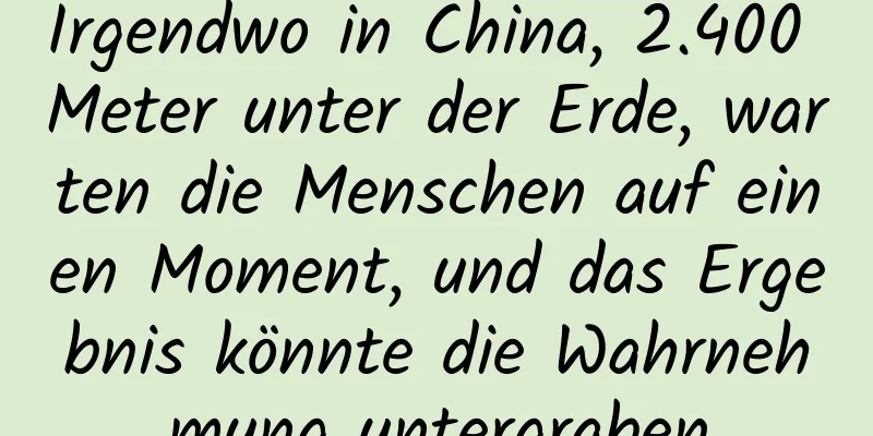 Irgendwo in China, 2.400 Meter unter der Erde, warten die Menschen auf einen Moment, und das Ergebnis könnte die Wahrnehmung untergraben