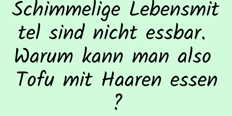 Schimmelige Lebensmittel sind nicht essbar. Warum kann man also Tofu mit Haaren essen?