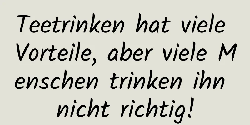 Teetrinken hat viele Vorteile, aber viele Menschen trinken ihn nicht richtig!