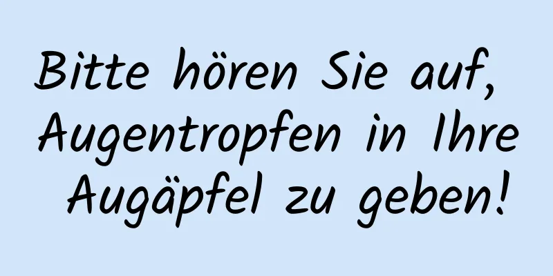 Bitte hören Sie auf, Augentropfen in Ihre Augäpfel zu geben!