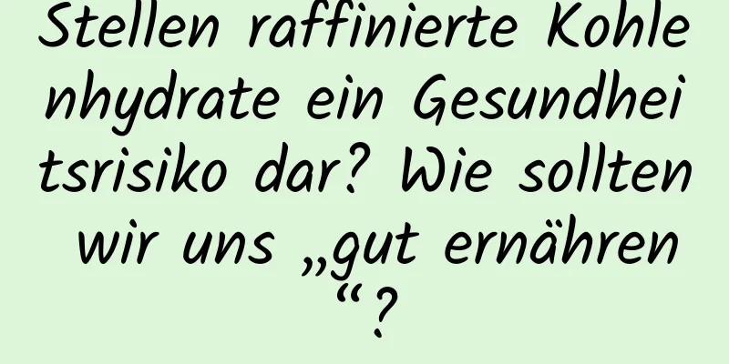 Stellen raffinierte Kohlenhydrate ein Gesundheitsrisiko dar? Wie sollten wir uns „gut ernähren“?