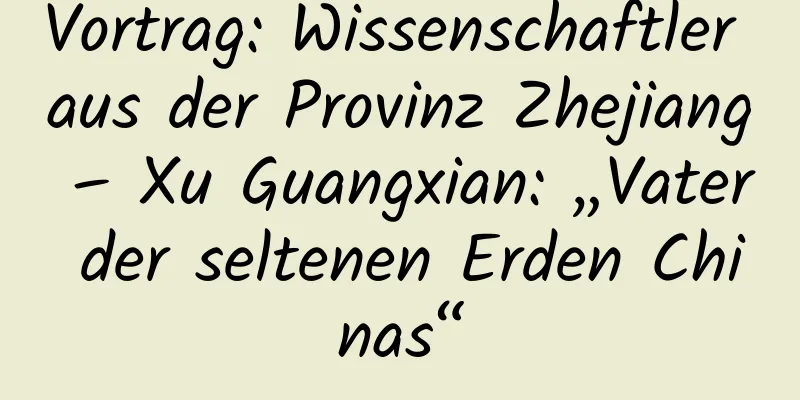 Vortrag: Wissenschaftler aus der Provinz Zhejiang – Xu Guangxian: „Vater der seltenen Erden Chinas“