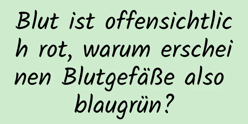 Blut ist offensichtlich rot, warum erscheinen Blutgefäße also blaugrün?
