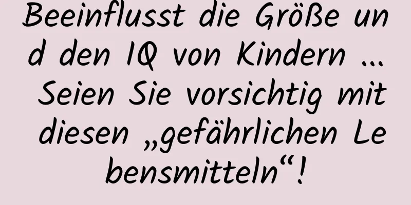 Beeinflusst die Größe und den IQ von Kindern ... Seien Sie vorsichtig mit diesen „gefährlichen Lebensmitteln“!