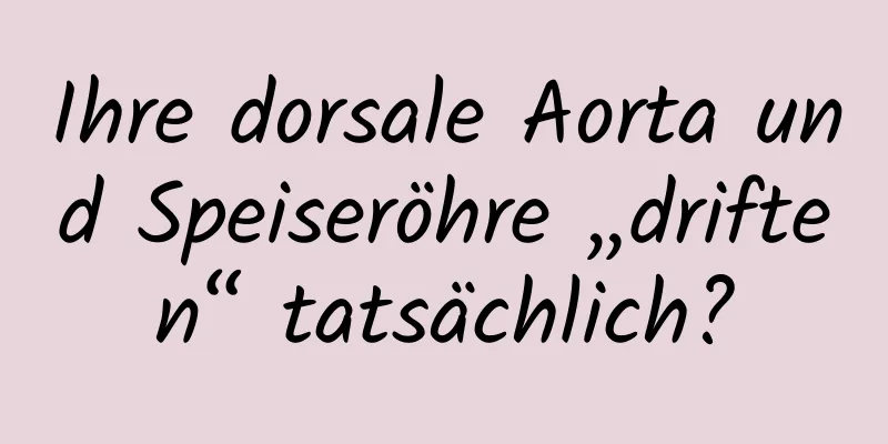 Ihre dorsale Aorta und Speiseröhre „driften“ tatsächlich?
