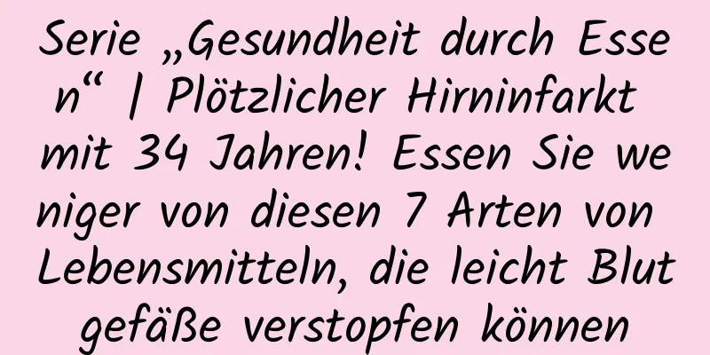Serie „Gesundheit durch Essen“ | Plötzlicher Hirninfarkt mit 34 Jahren! Essen Sie weniger von diesen 7 Arten von Lebensmitteln, die leicht Blutgefäße verstopfen können