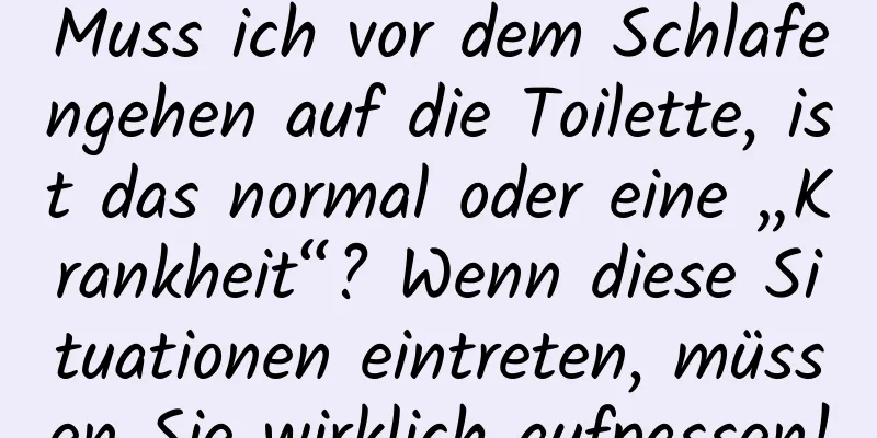 Muss ich vor dem Schlafengehen auf die Toilette, ist das normal oder eine „Krankheit“? Wenn diese Situationen eintreten, müssen Sie wirklich aufpassen!