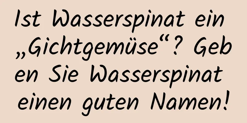 Ist Wasserspinat ein „Gichtgemüse“? Geben Sie Wasserspinat einen guten Namen!