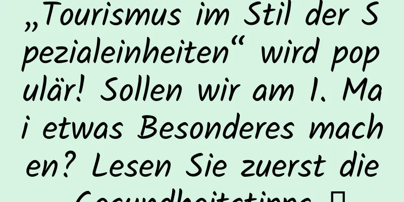 „Tourismus im Stil der Spezialeinheiten“ wird populär! Sollen wir am 1. Mai etwas Besonderes machen? Lesen Sie zuerst die Gesundheitstipps →