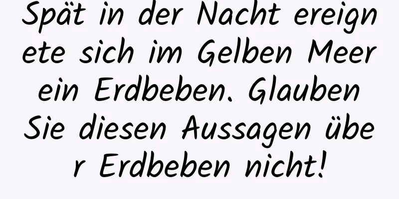 Spät in der Nacht ereignete sich im Gelben Meer ein Erdbeben. Glauben Sie diesen Aussagen über Erdbeben nicht!