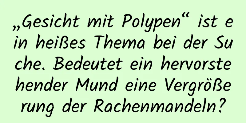„Gesicht mit Polypen“ ist ein heißes Thema bei der Suche. Bedeutet ein hervorstehender Mund eine Vergrößerung der Rachenmandeln?