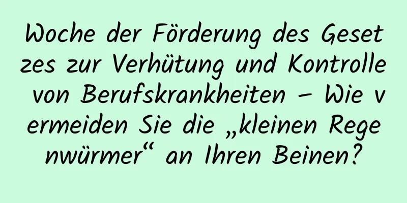 Woche der Förderung des Gesetzes zur Verhütung und Kontrolle von Berufskrankheiten – Wie vermeiden Sie die „kleinen Regenwürmer“ an Ihren Beinen?