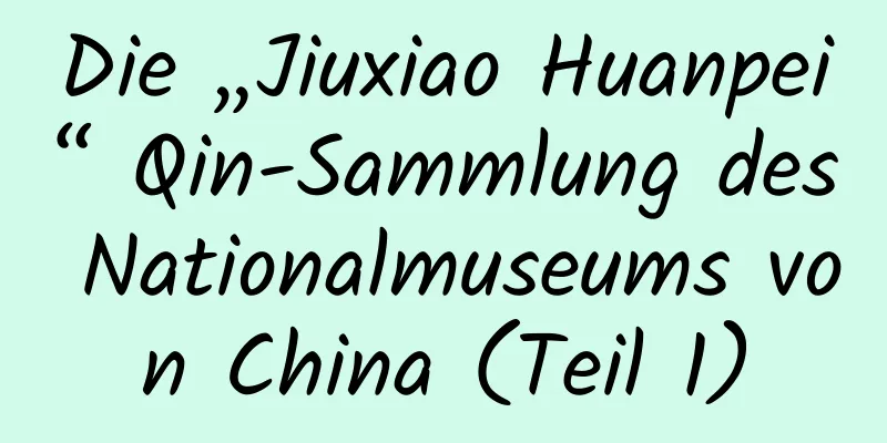 Die „Jiuxiao Huanpei“ Qin-Sammlung des Nationalmuseums von China (Teil 1)