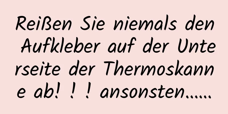 Reißen Sie niemals den Aufkleber auf der Unterseite der Thermoskanne ab! ! ! ansonsten……