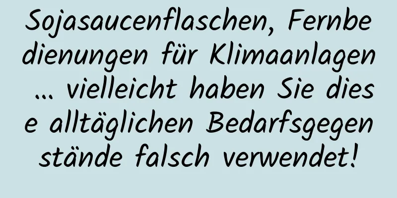 Sojasaucenflaschen, Fernbedienungen für Klimaanlagen … vielleicht haben Sie diese alltäglichen Bedarfsgegenstände falsch verwendet!