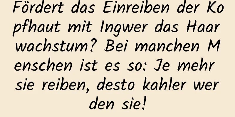 Fördert das Einreiben der Kopfhaut mit Ingwer das Haarwachstum? Bei manchen Menschen ist es so: Je mehr sie reiben, desto kahler werden sie!
