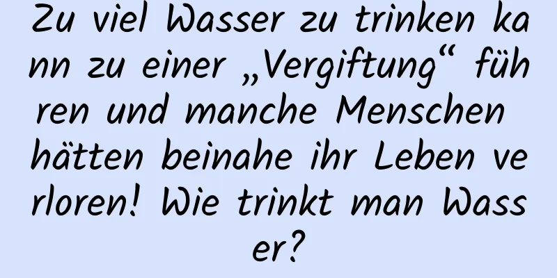 Zu viel Wasser zu trinken kann zu einer „Vergiftung“ führen und manche Menschen hätten beinahe ihr Leben verloren! Wie trinkt man Wasser?