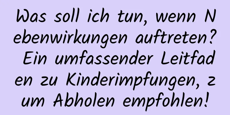 Was soll ich tun, wenn Nebenwirkungen auftreten? Ein umfassender Leitfaden zu Kinderimpfungen, zum Abholen empfohlen!