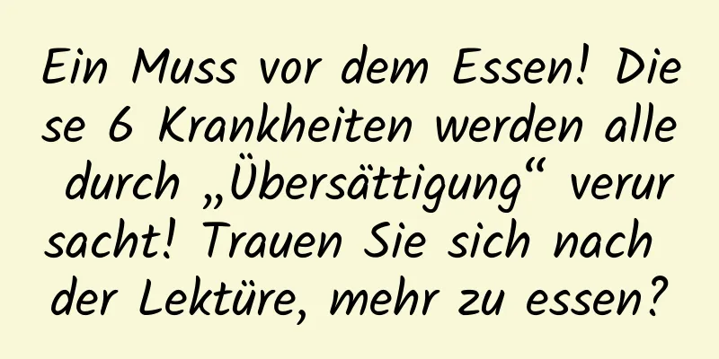 Ein Muss vor dem Essen! Diese 6 Krankheiten werden alle durch „Übersättigung“ verursacht! Trauen Sie sich nach der Lektüre, mehr zu essen?