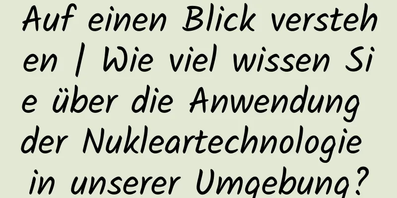 Auf einen Blick verstehen | Wie viel wissen Sie über die Anwendung der Nukleartechnologie in unserer Umgebung?