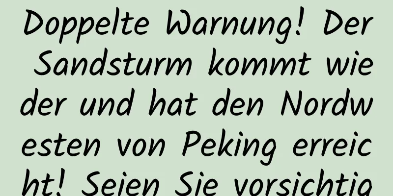 Doppelte Warnung! Der Sandsturm kommt wieder und hat den Nordwesten von Peking erreicht! Seien Sie vorsichtig