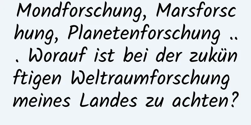 Mondforschung, Marsforschung, Planetenforschung ... Worauf ist bei der zukünftigen Weltraumforschung meines Landes zu achten?