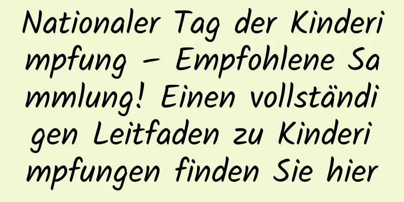 Nationaler Tag der Kinderimpfung – Empfohlene Sammlung! Einen vollständigen Leitfaden zu Kinderimpfungen finden Sie hier
