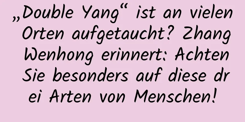 „Double Yang“ ist an vielen Orten aufgetaucht? Zhang Wenhong erinnert: Achten Sie besonders auf diese drei Arten von Menschen!