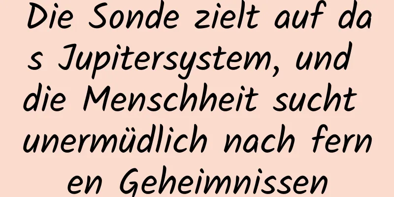 Die Sonde zielt auf das Jupitersystem, und die Menschheit sucht unermüdlich nach fernen Geheimnissen