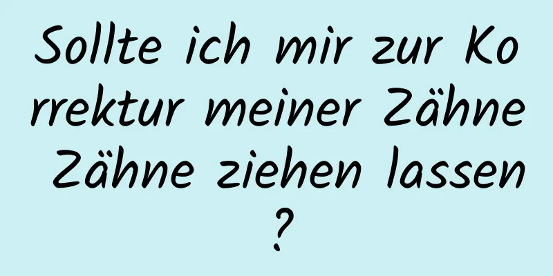 Sollte ich mir zur Korrektur meiner Zähne Zähne ziehen lassen?