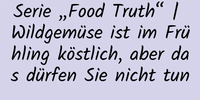 Serie „Food Truth“ | Wildgemüse ist im Frühling köstlich, aber das dürfen Sie nicht tun