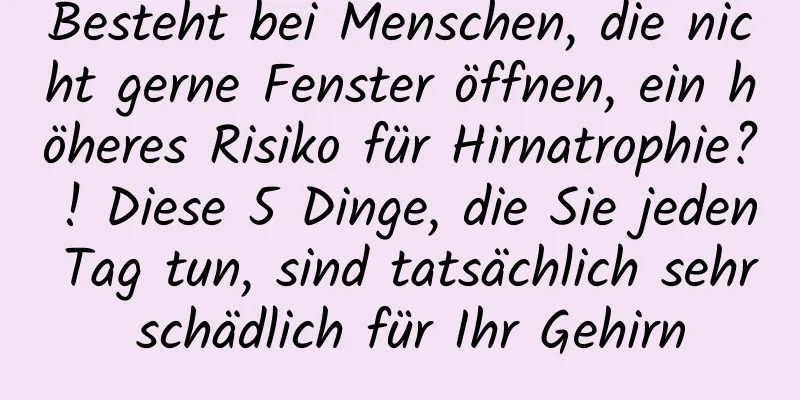 Besteht bei Menschen, die nicht gerne Fenster öffnen, ein höheres Risiko für Hirnatrophie? ! Diese 5 Dinge, die Sie jeden Tag tun, sind tatsächlich sehr schädlich für Ihr Gehirn