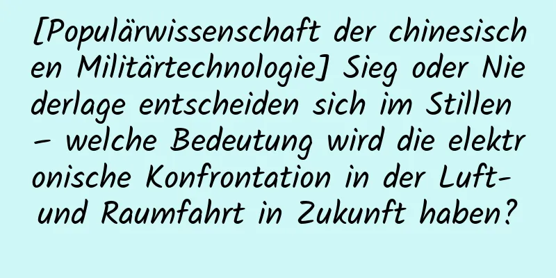 [Populärwissenschaft der chinesischen Militärtechnologie] Sieg oder Niederlage entscheiden sich im Stillen – welche Bedeutung wird die elektronische Konfrontation in der Luft- und Raumfahrt in Zukunft haben?