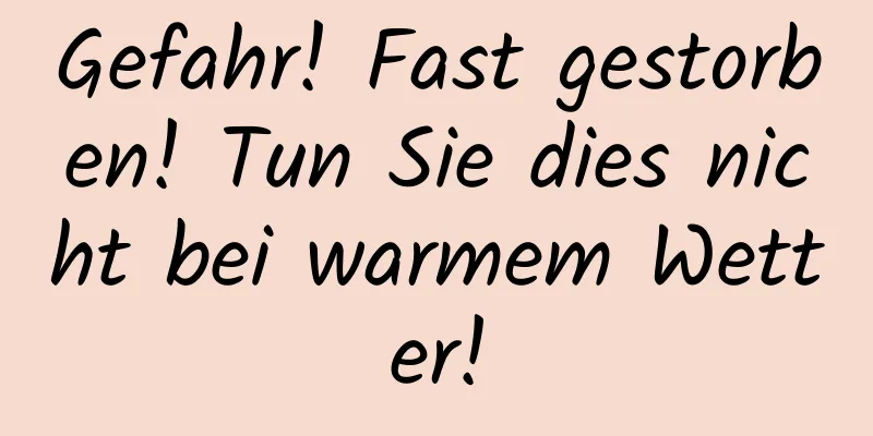 Gefahr! Fast gestorben! Tun Sie dies nicht bei warmem Wetter!