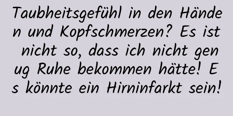 Taubheitsgefühl in den Händen und Kopfschmerzen? Es ist nicht so, dass ich nicht genug Ruhe bekommen hätte! Es könnte ein Hirninfarkt sein!