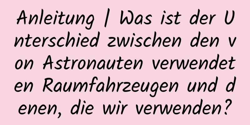 Anleitung | Was ist der Unterschied zwischen den von Astronauten verwendeten Raumfahrzeugen und denen, die wir verwenden?