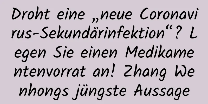 Droht eine „neue Coronavirus-Sekundärinfektion“? Legen Sie einen Medikamentenvorrat an! Zhang Wenhongs jüngste Aussage