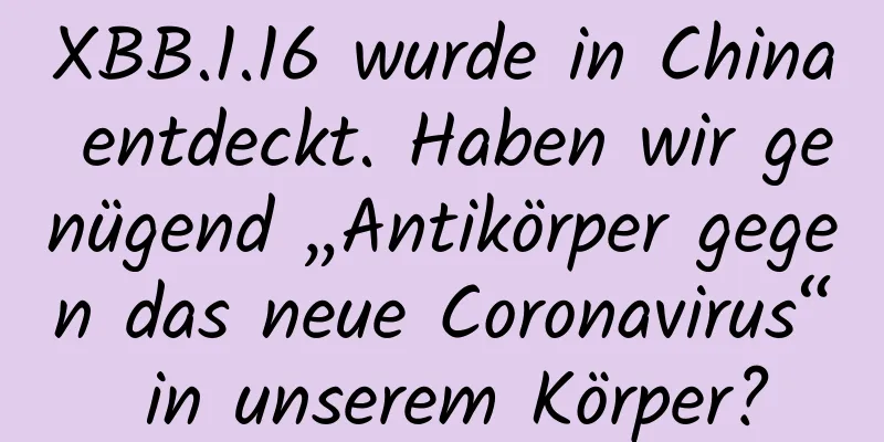 XBB.1.16 wurde in China entdeckt. Haben wir genügend „Antikörper gegen das neue Coronavirus“ in unserem Körper?