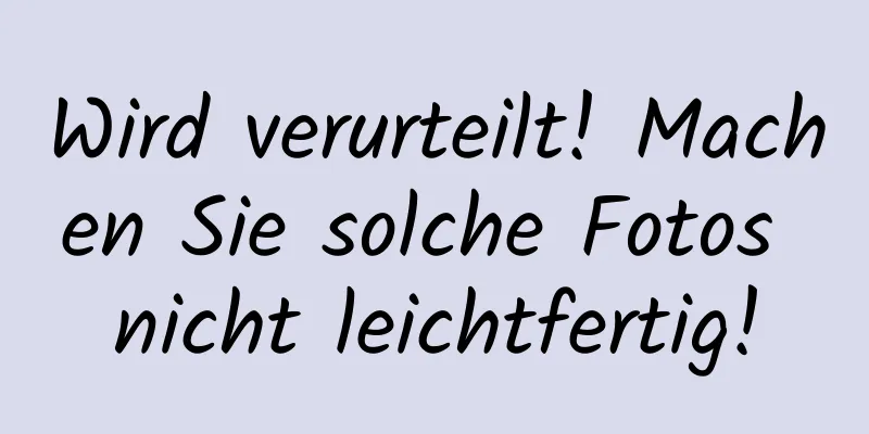 Wird verurteilt! Machen Sie solche Fotos nicht leichtfertig!