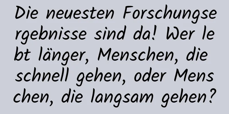 Die neuesten Forschungsergebnisse sind da! Wer lebt länger, Menschen, die schnell gehen, oder Menschen, die langsam gehen?