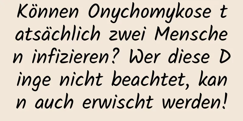 Können Onychomykose tatsächlich zwei Menschen infizieren? Wer diese Dinge nicht beachtet, kann auch erwischt werden!