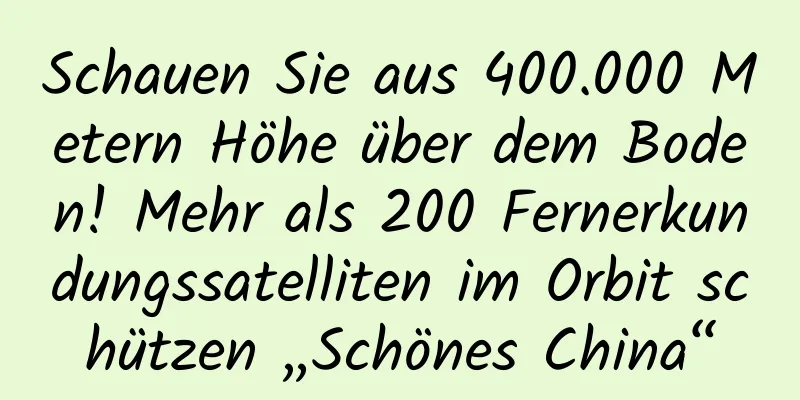 Schauen Sie aus 400.000 Metern Höhe über dem Boden! Mehr als 200 Fernerkundungssatelliten im Orbit schützen „Schönes China“